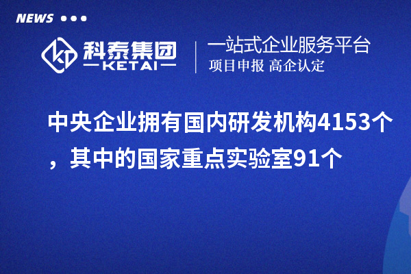 中央企業(yè)擁有國內(nèi)研發(fā)機(jī)構(gòu)4153個，其中的國家重點(diǎn)實(shí)驗(yàn)室91個