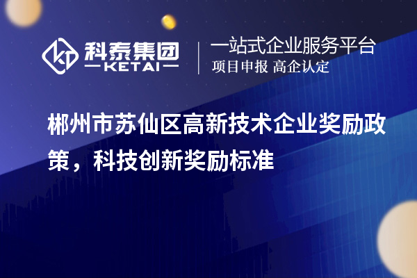 郴州市蘇仙區(qū)高新技術(shù)企業(yè)獎勵政策，科技創(chuàng)新獎勵標(biāo)準(zhǔn)