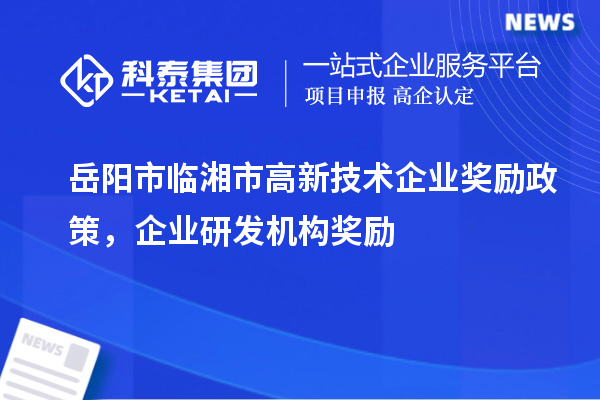 岳陽市臨湘市高新技術(shù)企業(yè)獎勵政策，企業(yè)研發(fā)機構(gòu)獎勵