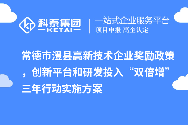 常德市澧縣高新技術(shù)企業(yè)獎(jiǎng)勵(lì)政策，創(chuàng)新平臺(tái)和研發(fā)投入“雙倍增”三年行動(dòng)實(shí)施方案