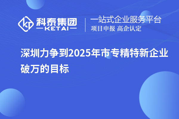 深圳力爭到2025年市專精特新企業(yè)破萬的目標(biāo)