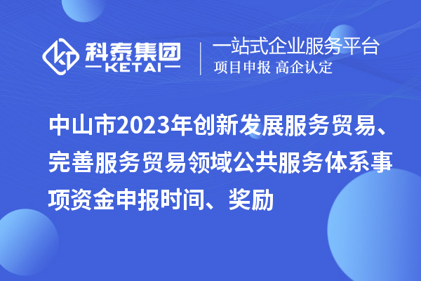 中山市2023年創(chuàng)新發(fā)展服務(wù)貿(mào)易、完善服務(wù)貿(mào)易領(lǐng)域公共服務(wù)體系事項(xiàng)資金申報(bào)時(shí)間、獎(jiǎng)勵(lì)