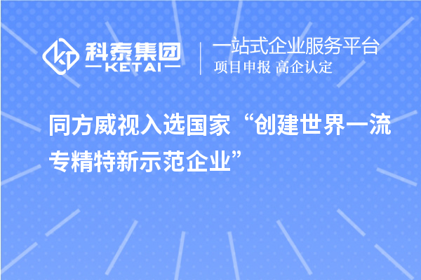 同方威視入選國家“創(chuàng)建世界一流專精特新示范企業(yè)”