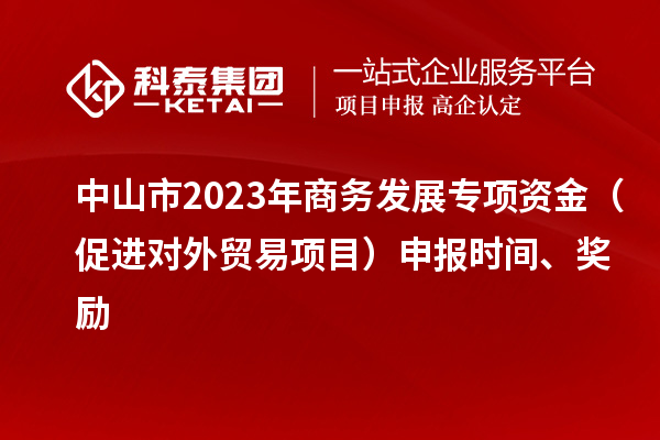 中山市2023年商務(wù)發(fā)展專項(xiàng)資金（促進(jìn)對(duì)外貿(mào)易項(xiàng)目）申報(bào)時(shí)間、獎(jiǎng)勵(lì)