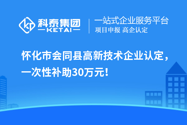 懷化市會同縣<a href=http://m.gif521.com target=_blank class=infotextkey>高新技術企業(yè)認定</a>，一次性補助30萬元！