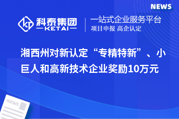 湘西州對(duì)新認(rèn)定“專精特新”、小巨人和高新技術(shù)企業(yè)獎(jiǎng)勵(lì)10萬元