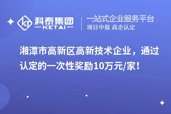 湘潭市高新區(qū)高新技術(shù)企業(yè)，通過認定的一次性獎勵10萬元/家！