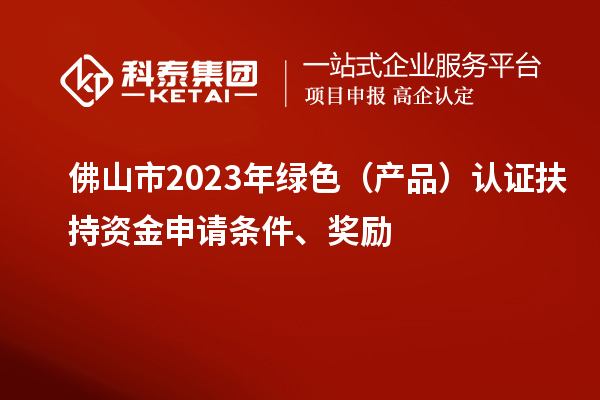 佛山市2023年綠色（產(chǎn)品）認(rèn)證扶持資金申請條件、獎勵