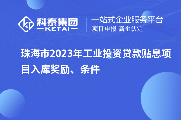 珠海市2023年工業(yè)投資貸款貼息項目入庫獎勵、條件