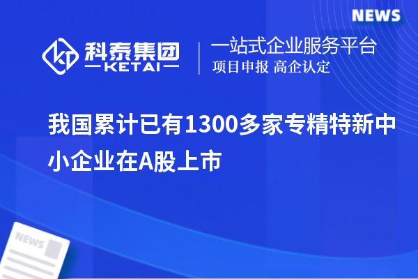 我國累計已有1300多家專精特新中小企業(yè)在A股上市