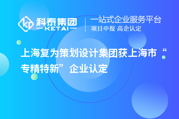 上海復(fù)為策劃設(shè)計(jì)集團(tuán)獲上海市“專精特新”企業(yè)認(rèn)定