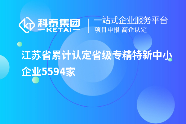 江蘇省累計(jì)認(rèn)定省級(jí)專精特新中小企業(yè)5594家