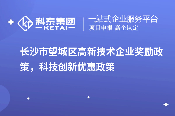 長沙市望城區(qū)高新技術(shù)企業(yè)獎勵政策，科技創(chuàng)新優(yōu)惠政策