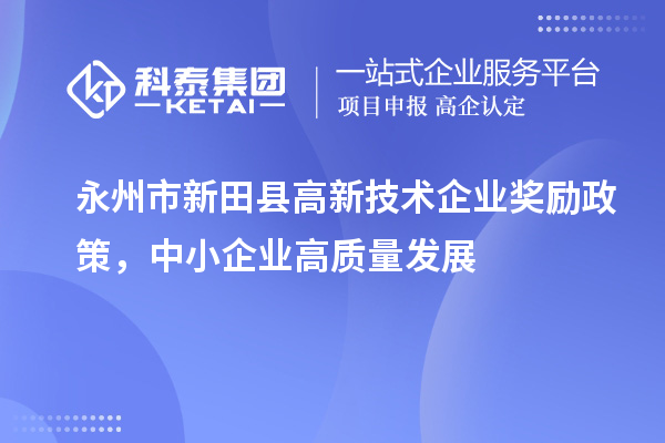 永州市新田縣高新技術企業(yè)獎勵政策，中小企業(yè)高質(zhì)量發(fā)展