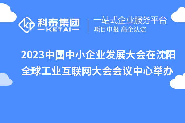 2023中國(guó)中小企業(yè)發(fā)展大會(huì)在沈陽(yáng)全球工業(yè)互聯(lián)網(wǎng)大會(huì)會(huì)議中心舉辦