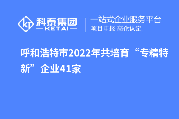 呼和浩特市2022年共培育“專(zhuān)精特新”企業(yè)41家