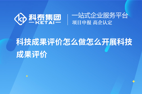 科技成果評價(jià)怎么做 怎么開展科技成果評價(jià)