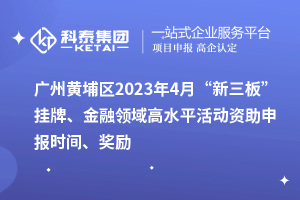 廣州黃埔區(qū)2023年4月“新三板”掛牌、金融領(lǐng)域高水平活動(dòng)資助申報(bào)時(shí)間、獎(jiǎng)勵(lì)