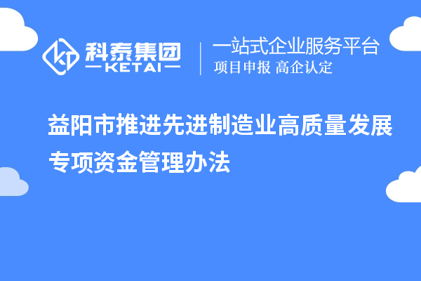 益陽(yáng)市推進(jìn)先進(jìn)制造業(yè)高質(zhì)量發(fā)展專(zhuān)項(xiàng)資金管理辦法