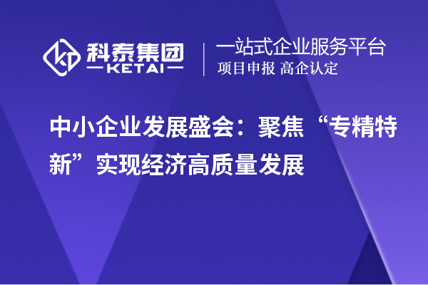 中小企業(yè)發(fā)展盛會：聚焦“專精特新” 實現(xiàn)經(jīng)濟(jì)高質(zhì)量發(fā)展