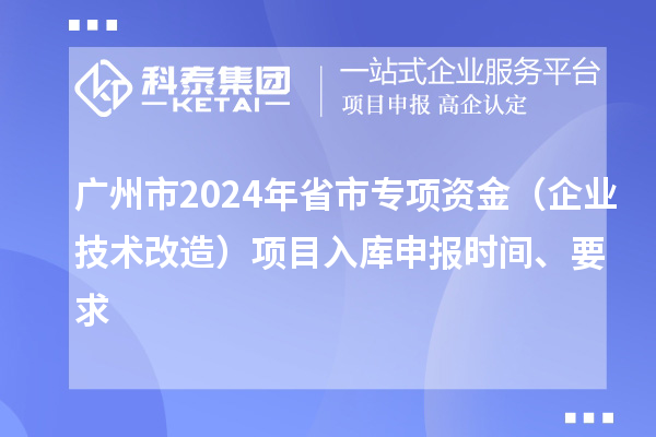 廣州市2024年省市專(zhuān)項(xiàng)資金（企業(yè)技術(shù)改造）項(xiàng)目入庫(kù)申報(bào)時(shí)間、要求