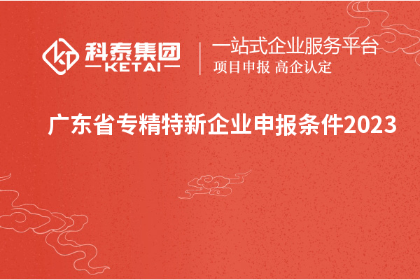 廣東省專精特新企業(yè)申報(bào)條件2023