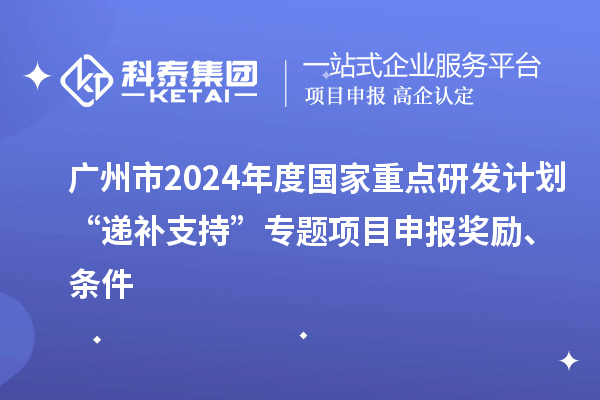 廣州市2024年度國家重點研發(fā)計劃“遞補支持”專題項目申報獎勵、條件