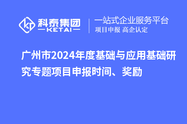 廣州市2024年度基礎與應用基礎研究專題項目申報時間、獎勵