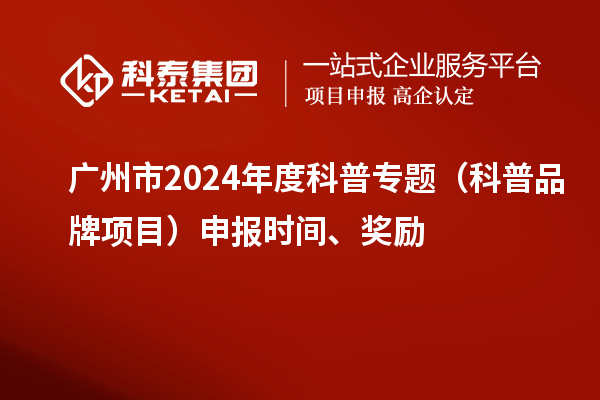 廣州市2024年度科普專題（科普品牌項目）申報時間、獎勵