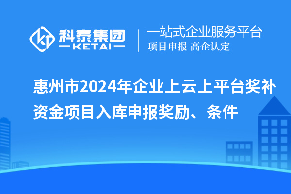 惠州市2024年企業(yè)上云上平臺獎補資金項目入庫申報獎勵、條件