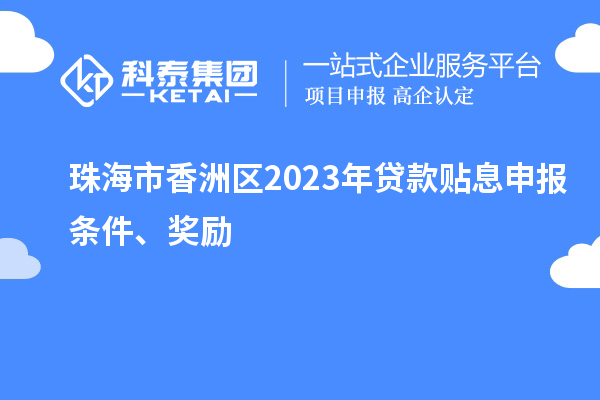 珠海市香洲區(qū)2023年貸款貼息申報(bào)條件、獎(jiǎng)勵(lì)