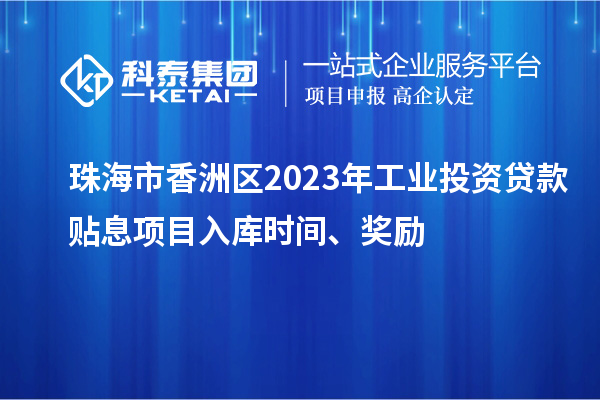 珠海市香洲區(qū)2023年工業(yè)投資貸款貼息項目入庫時間、獎勵