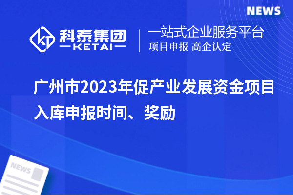 廣州市2023年促產(chǎn)業(yè)發(fā)展資金項(xiàng)目入庫申報(bào)時(shí)間、獎(jiǎng)勵(lì)