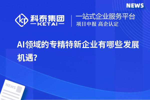 AI領(lǐng)域的專精特新企業(yè)有哪些發(fā)展機(jī)遇？