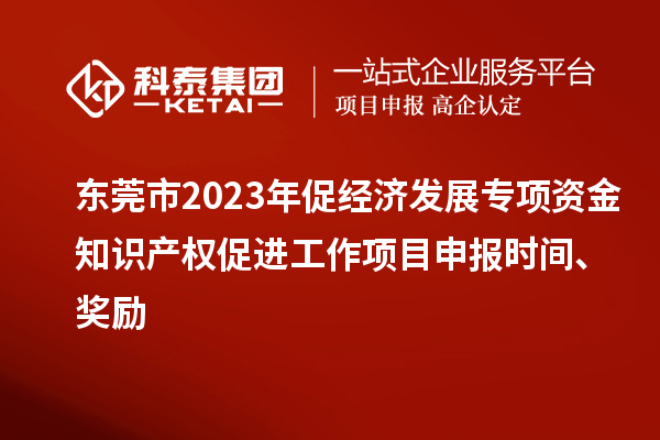 東莞市2023年促經(jīng)濟(jì)發(fā)展專項(xiàng)資金知識產(chǎn)權(quán)促進(jìn)工作<a href=http://m.gif521.com/shenbao.html target=_blank class=infotextkey>項(xiàng)目申報(bào)</a>時(shí)間、獎勵