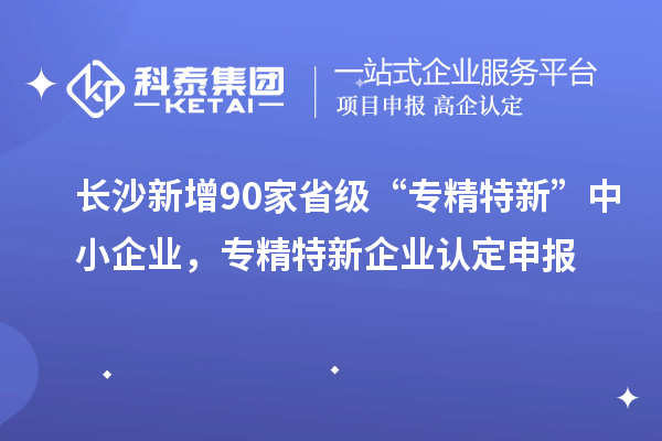 長沙新增90家省級“專精特新”中小企業(yè)，專精特新企業(yè)認定申報