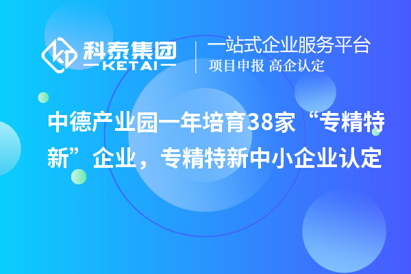 中德產(chǎn)業(yè)園一年培育38家“專精特新”企業(yè)，<a href=http://m.gif521.com/fuwu/zhuanjingtexin.html target=_blank class=infotextkey>專精特新中小企業(yè)</a>認(rèn)定