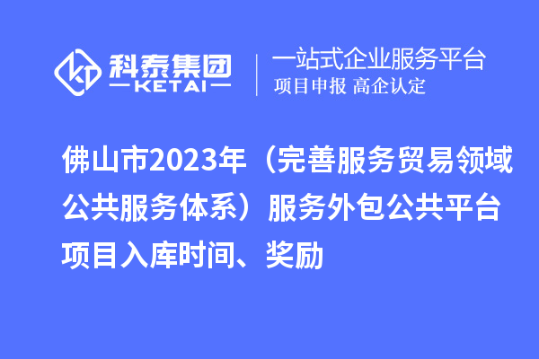 佛山市2023年（完善服務貿(mào)易領域公共服務體系）服務外包公共平臺項目入庫時間、獎勵