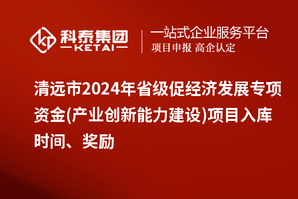 清遠(yuǎn)市2024年省級促經(jīng)濟發(fā)展專項資金(產(chǎn)業(yè)創(chuàng)新能力建設(shè))項目入庫時間、獎勵