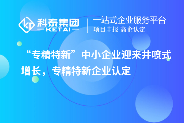 “專精特新”中小企業(yè)迎來井噴式增長，專精特新企業(yè)認定