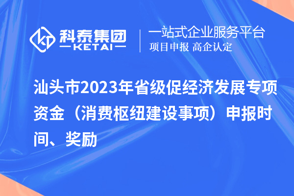 汕頭市2023年省級(jí)促經(jīng)濟(jì)發(fā)展專項(xiàng)資金（消費(fèi)樞紐建設(shè)事項(xiàng)）申報(bào)時(shí)間、獎(jiǎng)勵(lì)