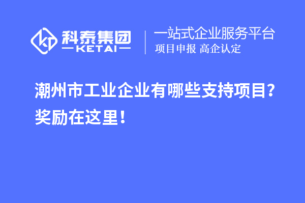 潮州市工業(yè)企業(yè)有哪些支持項(xiàng)目？獎(jiǎng)勵(lì)在這里！