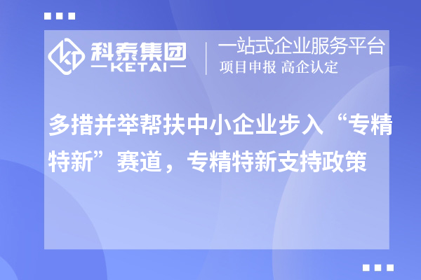 多措并舉幫扶中小企業(yè)步入“專(zhuān)精特新”賽道，專(zhuān)精特新支持政策