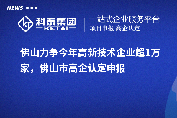 佛山力爭(zhēng)今年高新技術(shù)企業(yè)超1萬(wàn)家，佛山市高企認(rèn)定申報(bào)