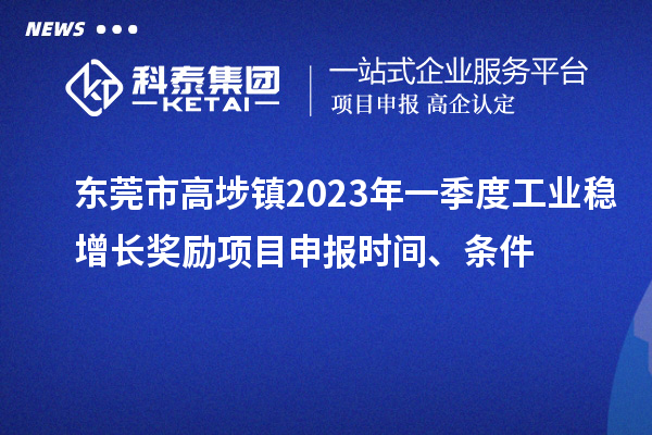 東莞市高埗鎮(zhèn)2023年一季度工業(yè)穩(wěn)增長獎勵<a href=http://m.gif521.com/shenbao.html target=_blank class=infotextkey>項目申報</a>時間、條件