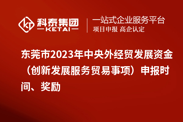 東莞市2023年中央外經(jīng)貿(mào)發(fā)展資金（創(chuàng)新發(fā)展服務(wù)貿(mào)易事項(xiàng)）申報(bào)時(shí)間、獎(jiǎng)勵(lì)