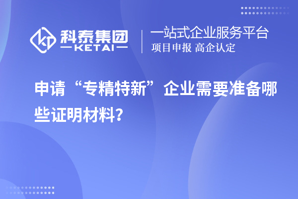 申請“專精特新”企業(yè)需要準備哪些證明材料？