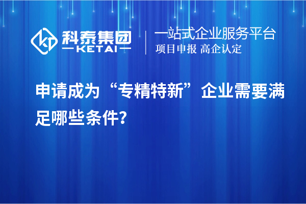 申請成為“專精特新”企業(yè)需要滿足哪些條件？