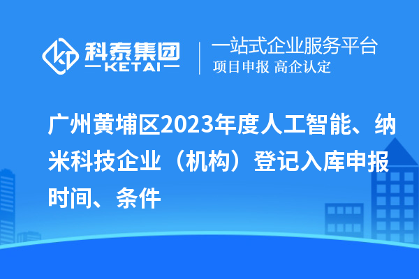 廣州黃埔區(qū)2023年度人工智能、納米科技企業(yè)（機(jī)構(gòu)）登記入庫申報(bào)時(shí)間、條件