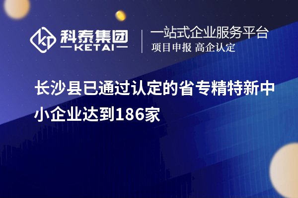 長沙縣已通過認(rèn)定的省專精特新中小企業(yè)達(dá)到186家